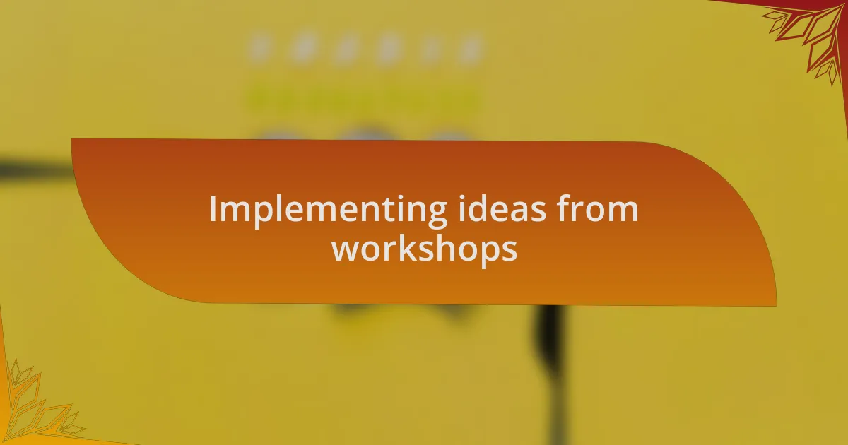 Implementing ideas from workshops